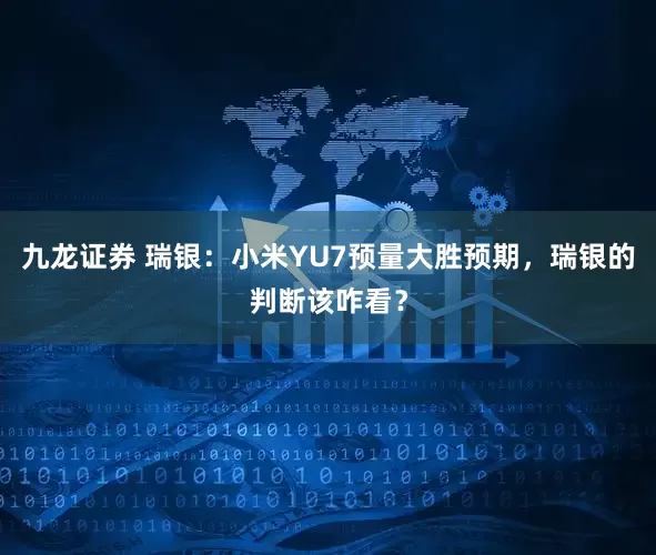 九龙证券 瑞银：小米YU7预量大胜预期，瑞银的判断该咋看？