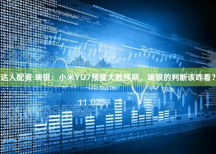 达人配资 瑞银：小米YU7预量大胜预期，瑞银的判断该咋看？