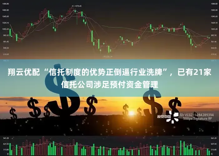 翔云优配 “信托制度的优势正倒逼行业洗牌”，已有21家信托公司涉足预付资金管理