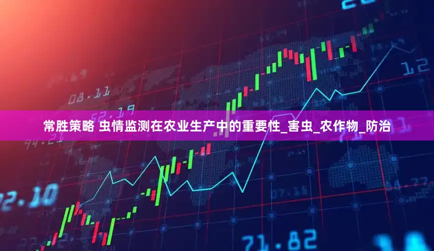 常胜策略 虫情监测在农业生产中的重要性_害虫_农作物_防治