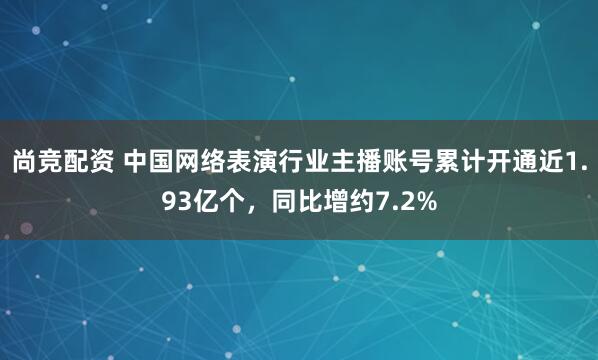 尚竞配资 中国网络表演行业主播账号累计开通近1.93亿个，同比增约7.2%