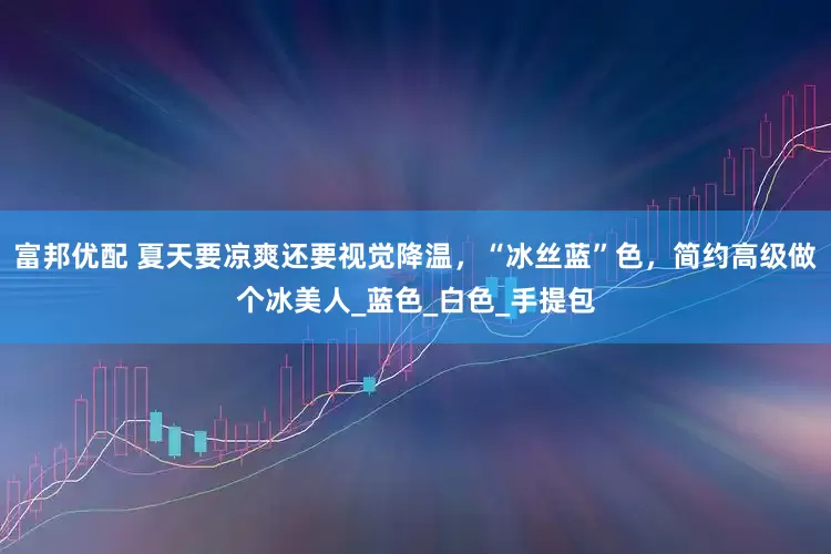 富邦优配 夏天要凉爽还要视觉降温，“冰丝蓝”色，简约高级做个冰美人_蓝色_白色_手提包