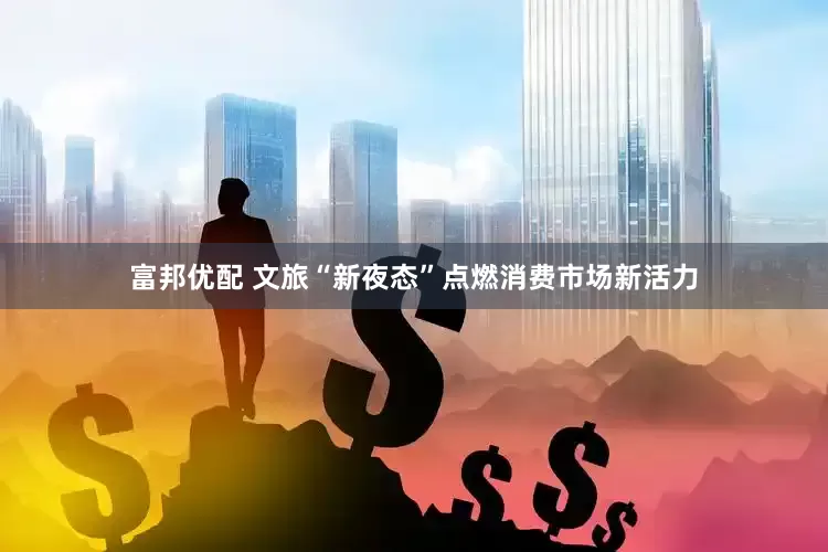 富邦优配 文旅“新夜态”点燃消费市场新活力