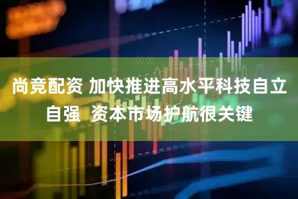 尚竞配资 加快推进高水平科技自立自强  资本市场护航很关键