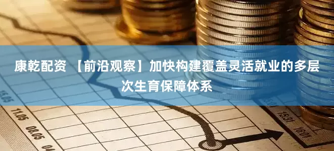 康乾配资 【前沿观察】加快构建覆盖灵活就业的多层次生育保障体系