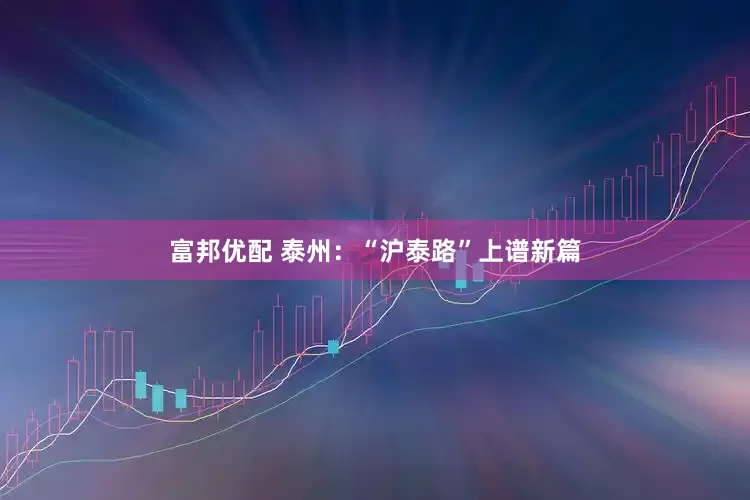 富邦优配 泰州：“沪泰路”上谱新篇