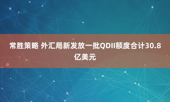 常胜策略 外汇局新发放一批QDII额度合计30.8亿美元