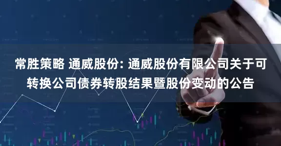 常胜策略 通威股份: 通威股份有限公司关于可转换公司债券转股结果暨股份变动的公告