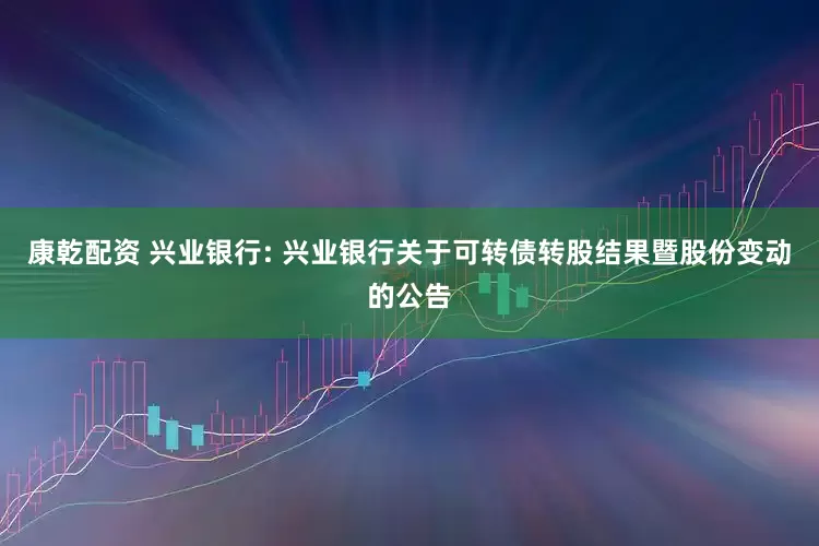 康乾配资 兴业银行: 兴业银行关于可转债转股结果暨股份变动的公告