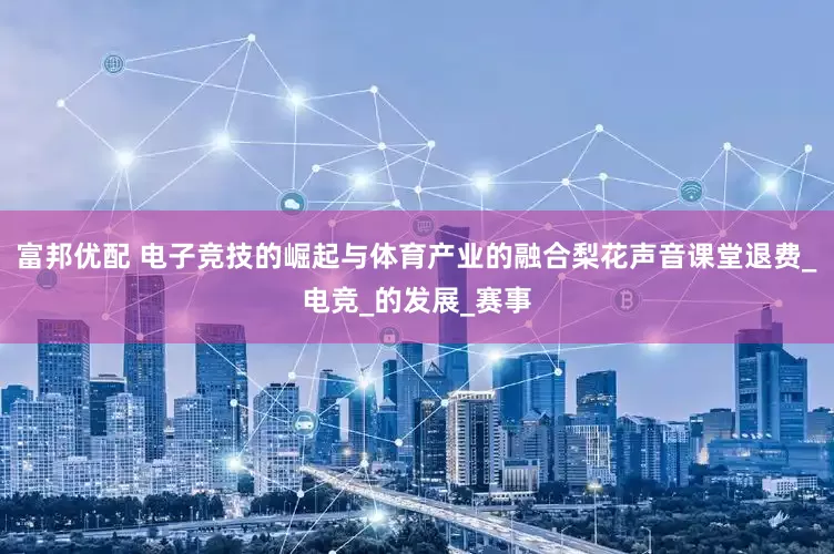 富邦优配 电子竞技的崛起与体育产业的融合梨花声音课堂退费_电竞_的发展_赛事