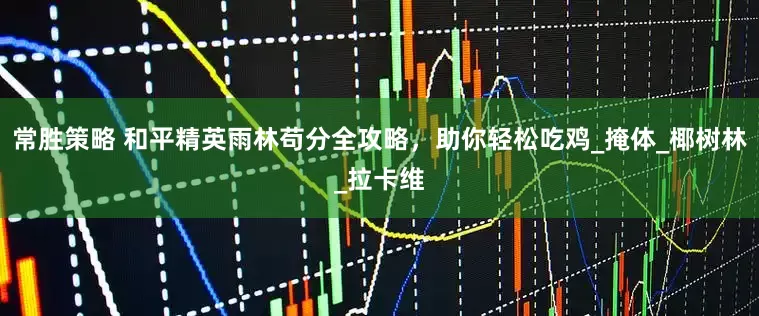 常胜策略 和平精英雨林苟分全攻略，助你轻松吃鸡_掩体_椰树林_拉卡维