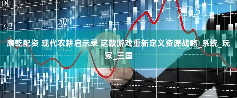康乾配资 现代农耕启示录 这款游戏重新定义资源战略_系统_玩家_三国