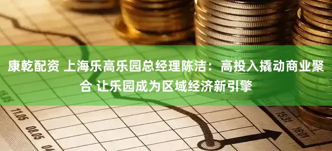 康乾配资 上海乐高乐园总经理陈洁：高投入撬动商业聚合 让乐园成为区域经济新引擎