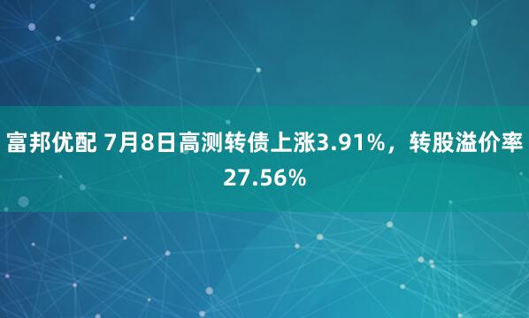 富邦优配 7月8日高测转债上涨3.91%，转股溢价率27.56%