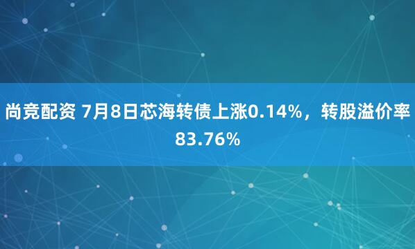 尚竞配资 7月8日芯海转债上涨0.14%，转股溢价率83.76%