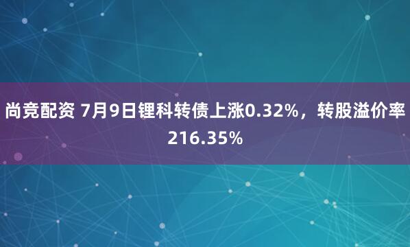 尚竞配资 7月9日锂科转债上涨0.32%，转股溢价率216.35%