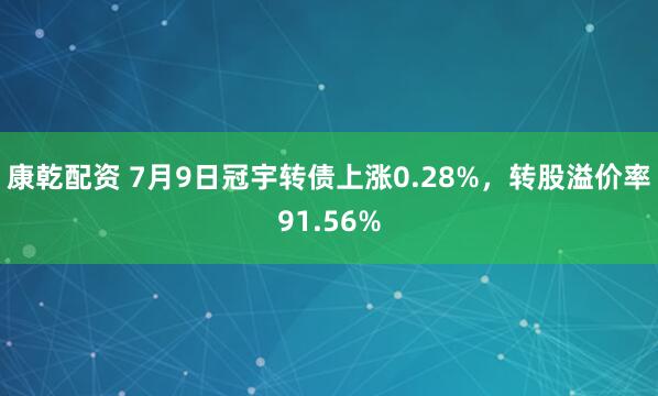 康乾配资 7月9日冠宇转债上涨0.28%，转股溢价率91.56%