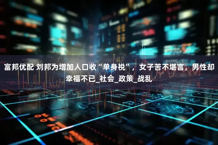 富邦优配 刘邦为增加人口收“单身祱”，女子苦不堪言，男性却幸福不已_社会_政策_战乱