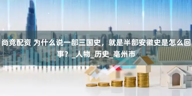 尚竞配资 为什么说一部三国史，就是半部安徽史是怎么回事？_人物_历史_亳州市