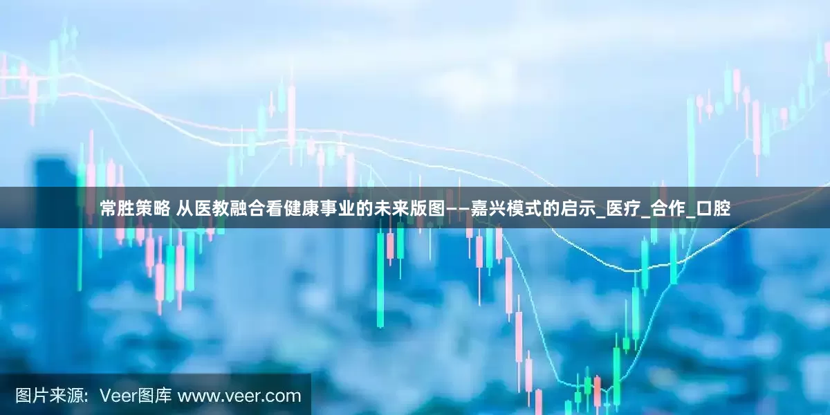 常胜策略 从医教融合看健康事业的未来版图——嘉兴模式的启示_医疗_合作_口腔