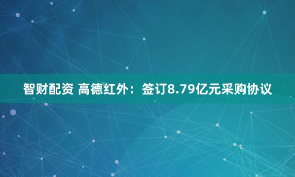 智财配资 高德红外：签订8.79亿元采购协议