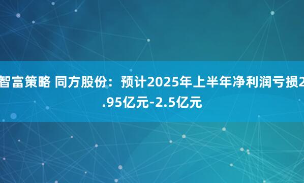 智富策略 同方股份：预计2025年上半年净利润亏损2.95亿元-2.5亿元