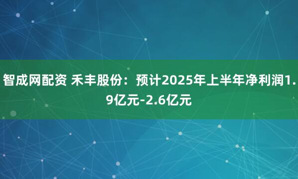 智成网配资 禾丰股份：预计2025年上半年净利润1.9亿元-2.6亿元