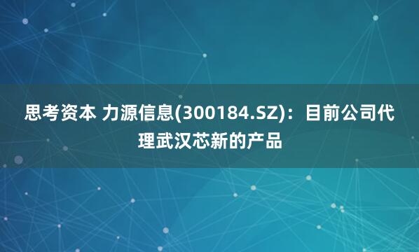思考资本 力源信息(300184.SZ)：目前公司代理武汉芯新的产品