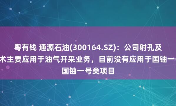 粤有钱 通源石油(300164.SZ)：公司射孔及CCUS技术主要应用于油气开采业务，目前没有应用于国铀一号类项目