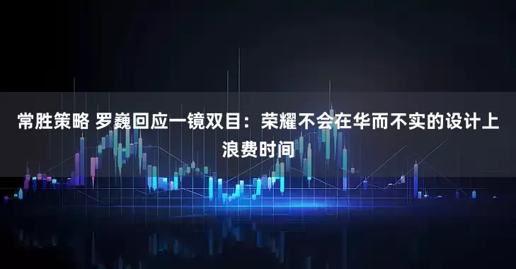 常胜策略 罗巍回应一镜双目：荣耀不会在华而不实的设计上浪费时间