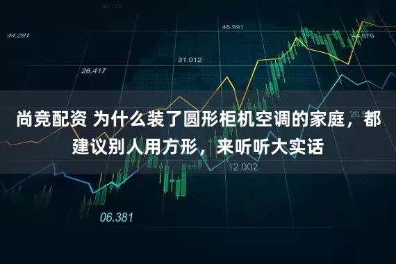 尚竞配资 为什么装了圆形柜机空调的家庭，都建议别人用方形，来听听大实话