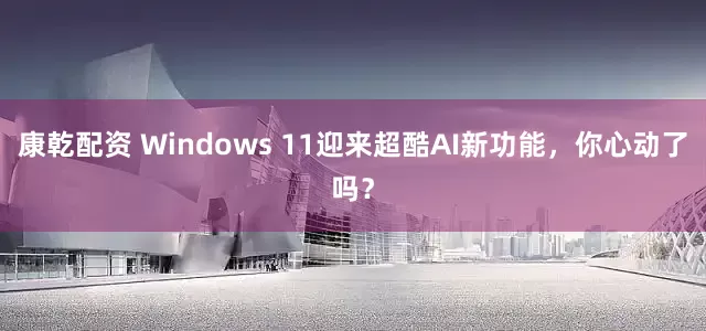 康乾配资 Windows 11迎来超酷AI新功能，你心动了吗？