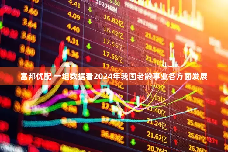 富邦优配 一组数据看2024年我国老龄事业各方面发展