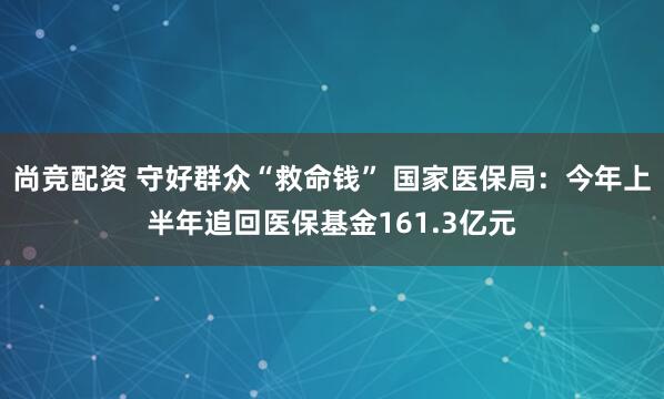 尚竞配资 守好群众“救命钱” 国家医保局：今年上半年追回医保基金161.3亿元