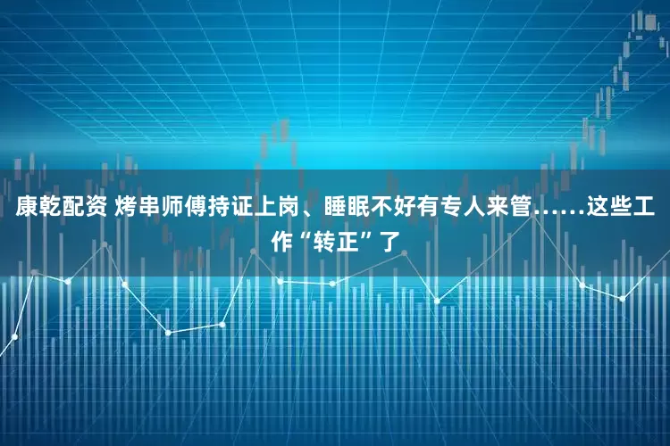 康乾配资 烤串师傅持证上岗、睡眠不好有专人来管……这些工作“转正”了