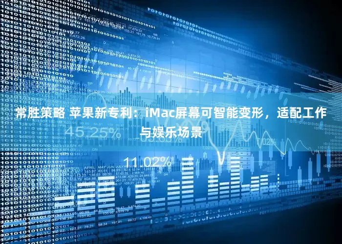 常胜策略 苹果新专利：iMac屏幕可智能变形，适配工作与娱乐场景