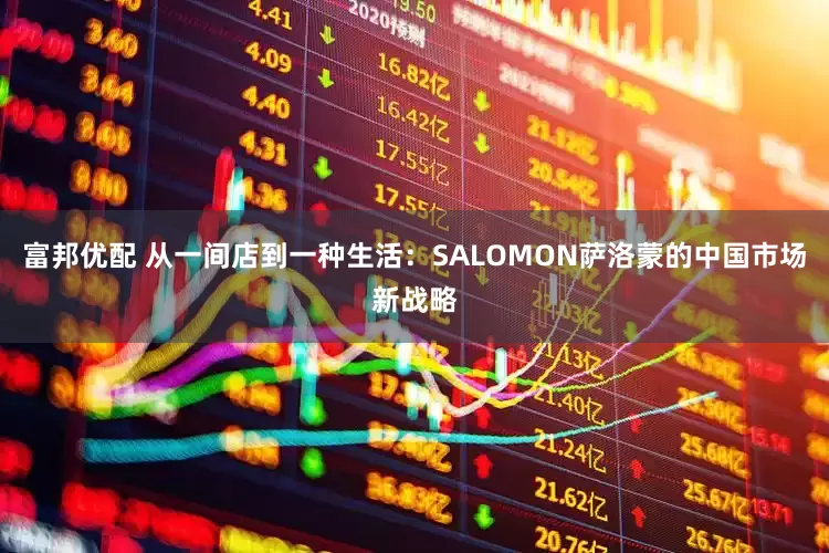 富邦优配 从一间店到一种生活：SALOMON萨洛蒙的中国市场新战略