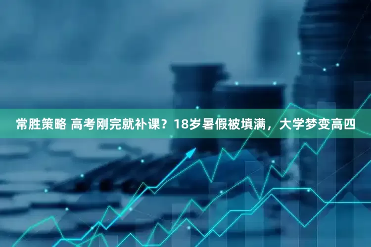 常胜策略 高考刚完就补课？18岁暑假被填满，大学梦变高四