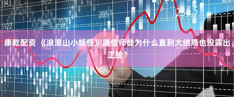 康乾配资 《浪浪山小妖怪》唐僧师徒为什么直到大结局也没露出正脸？