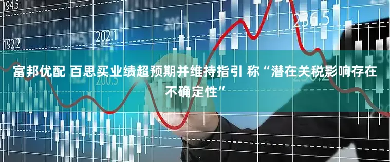 富邦优配 百思买业绩超预期并维持指引 称“潜在关税影响存在不确定性”