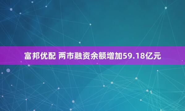 富邦优配 两市融资余额增加59.18亿元