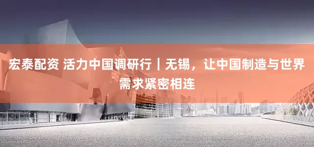 宏泰配资 活力中国调研行｜无锡，让中国制造与世界需求紧密相连