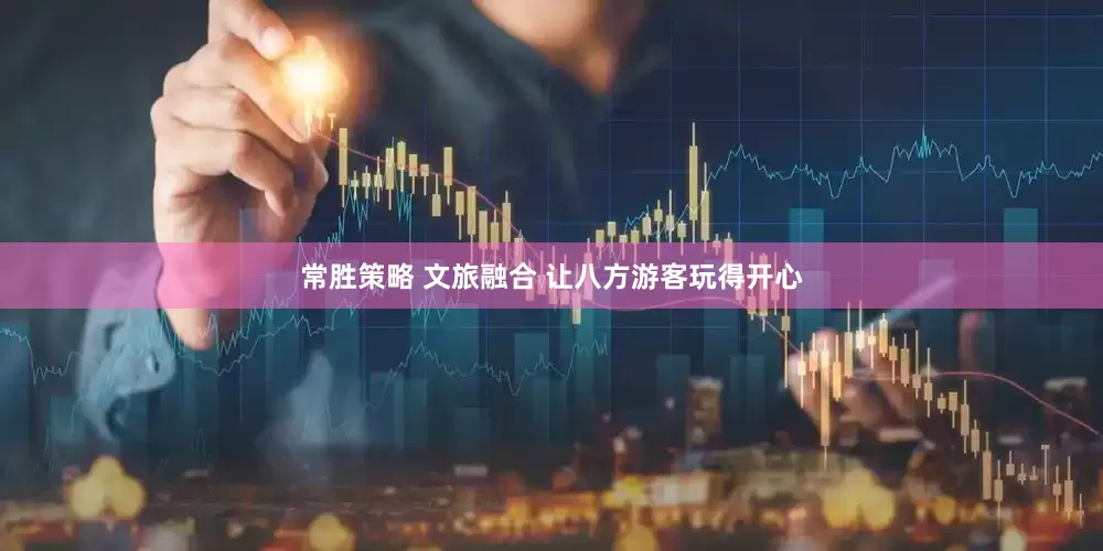 常胜策略 文旅融合 让八方游客玩得开心