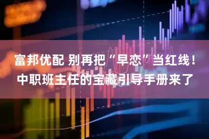 富邦优配 别再把“早恋”当红线！中职班主任的宝藏引导手册来了