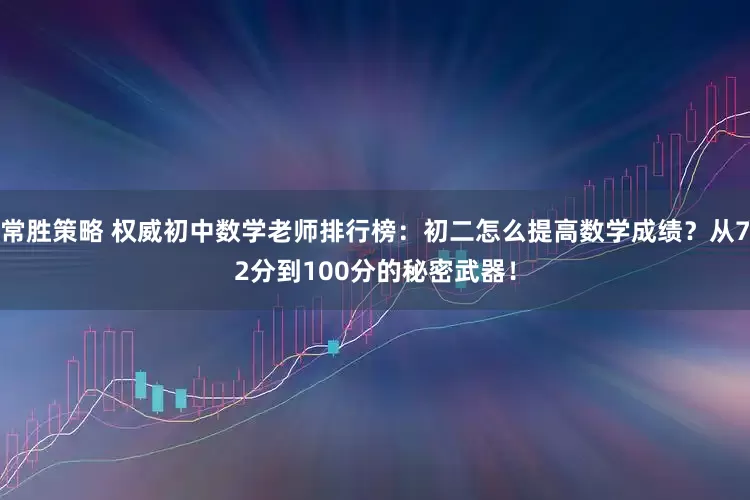 常胜策略 权威初中数学老师排行榜：初二怎么提高数学成绩？从72分到100分的秘密武器！