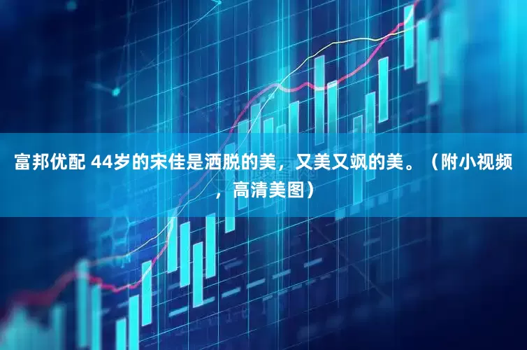 富邦优配 44岁的宋佳是洒脱的美，又美又飒的美。（附小视频，高清美图）