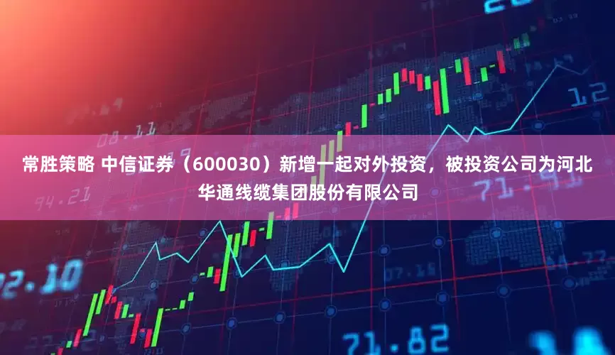常胜策略 中信证券(600030)新增一起对外投资,被投资公司为河北华通线缆集团股份有限公司