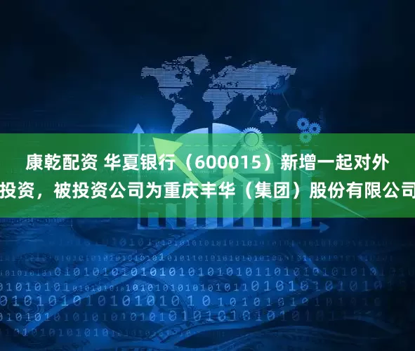 康乾配资 华夏银行(600015)新增一起对外投资,被投资公司为重庆丰华(集团)股份有限公司