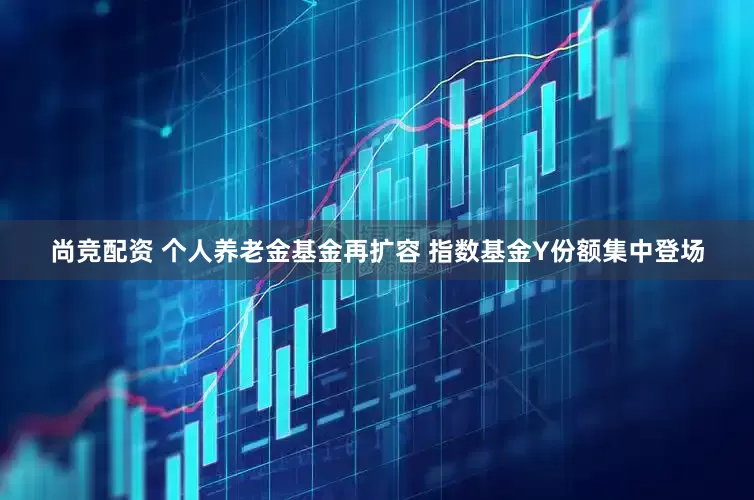 尚竞配资 个人养老金基金再扩容 指数基金Y份额集中登场