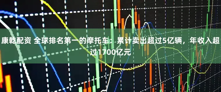 康乾配资 全球排名第一的摩托车:累计卖出超过5亿辆,年收入超过1700亿元